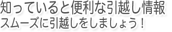 知っていると便利な引越し情報。スムーズに引越しをしましょう！
